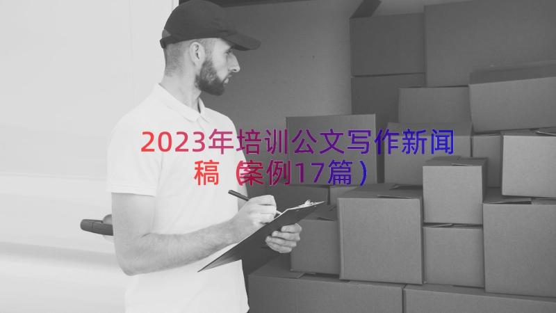 2023年培训公文写作新闻稿（案例17篇）