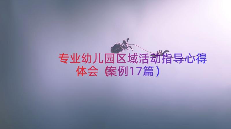 专业幼儿园区域活动指导心得体会（案例17篇）