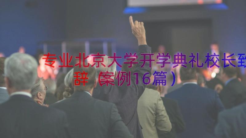 专业北京大学开学典礼校长致辞（案例16篇）