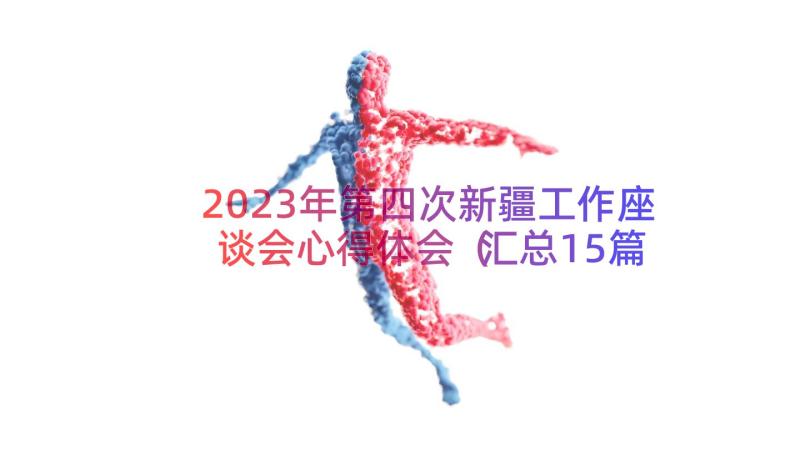 2023年第四次新疆工作座谈会心得体会（汇总15篇）