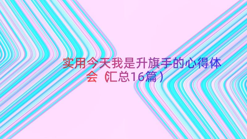 实用今天我是升旗手的心得体会（汇总16篇）