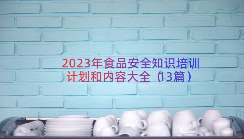 2023年食品安全知识培训计划和内容大全（13篇）