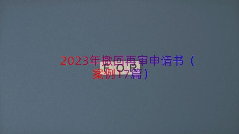 2023年撤回再审申请书（案例17篇）