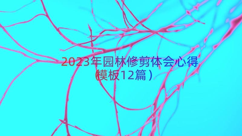 2023年园林修剪体会心得（模板12篇）