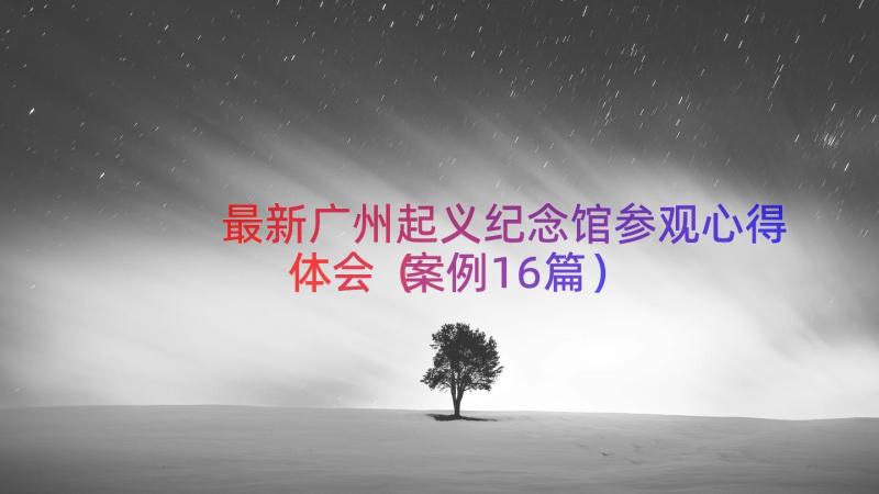 最新广州起义纪念馆参观心得体会（案例16篇）