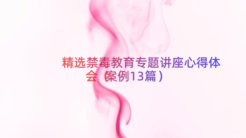 精选禁毒教育专题讲座心得体会（案例13篇）