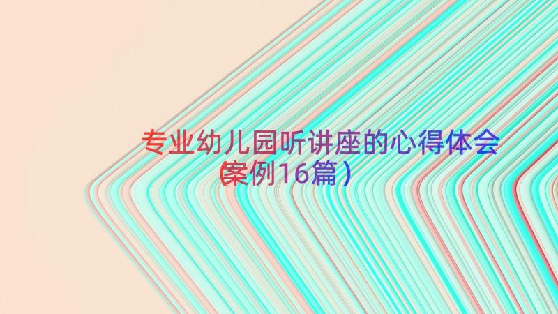 专业幼儿园听讲座的心得体会（案例16篇）