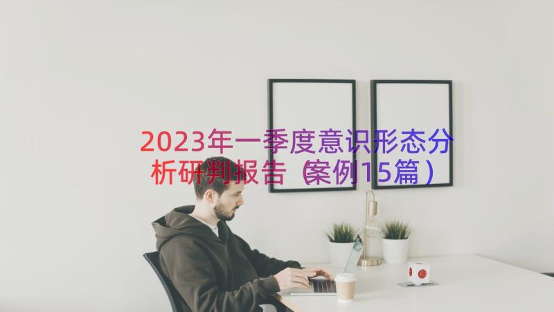 2023年一季度意识形态分析研判报告（案例15篇）