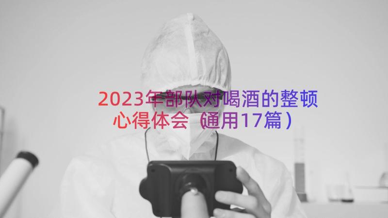 2023年部队对喝酒的整顿心得体会（通用17篇）