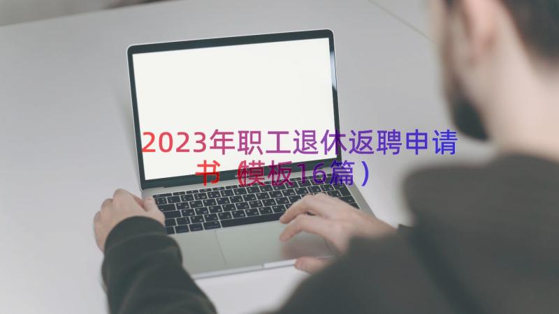 2023年职工退休返聘申请书（模板16篇）