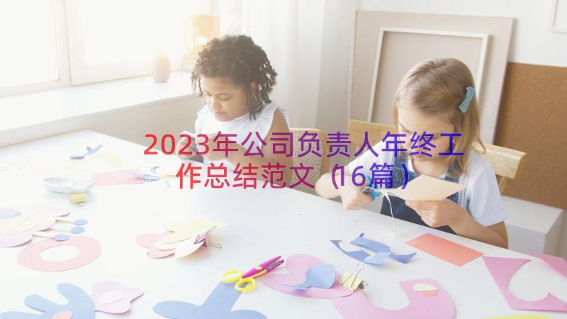 2023年公司负责人年终工作总结范文（16篇）