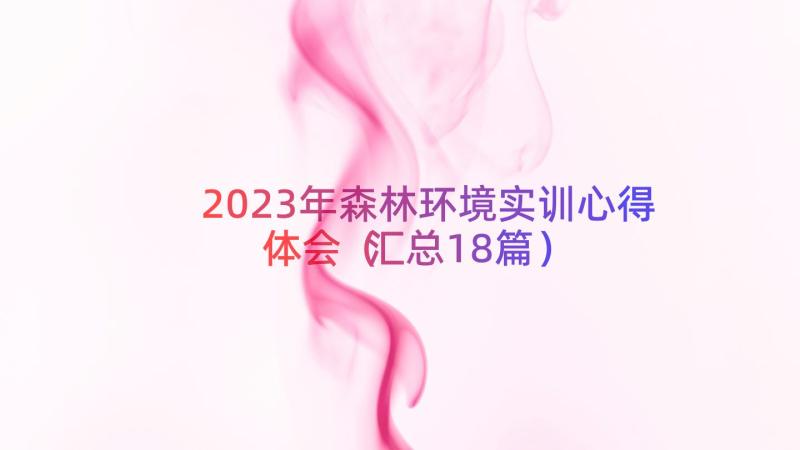 2023年森林环境实训心得体会（汇总18篇）