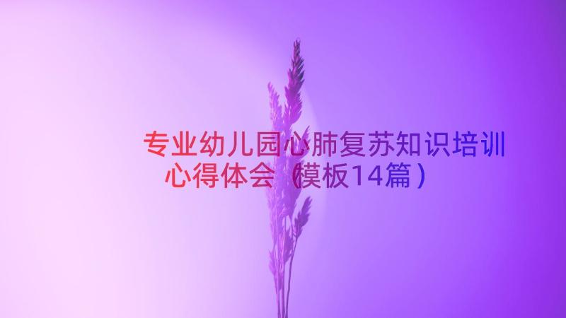 专业幼儿园心肺复苏知识培训心得体会（模板14篇）