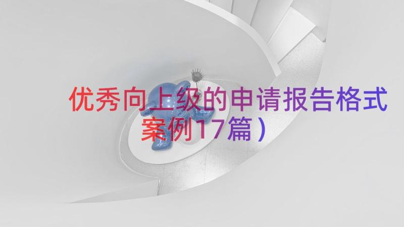 优秀向上级的申请报告格式（案例17篇）