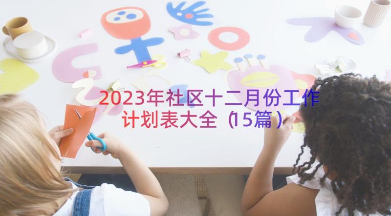 2023年社区十二月份工作计划表大全（15篇）