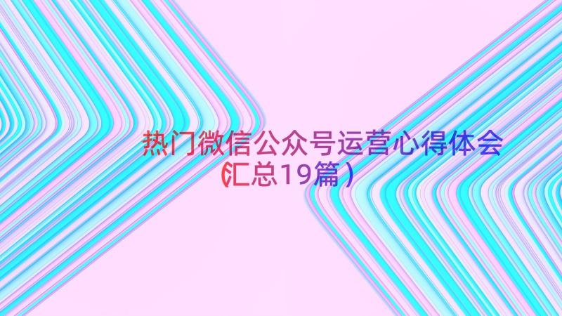 热门微信公众号运营心得体会（汇总19篇）