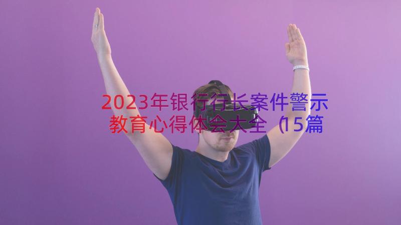 2023年银行行长案件警示教育心得体会大全（15篇）