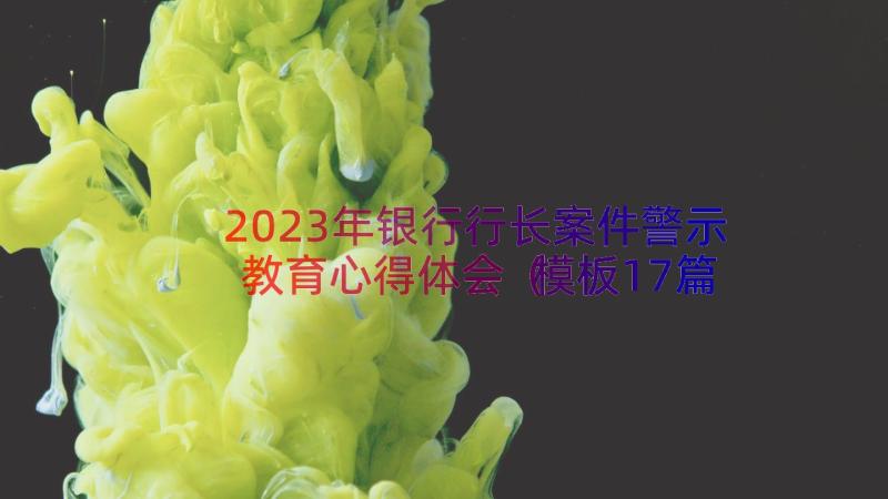 2023年银行行长案件警示教育心得体会（模板17篇）