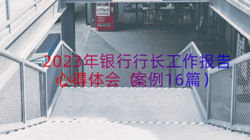 2023年银行行长工作报告心得体会（案例16篇）