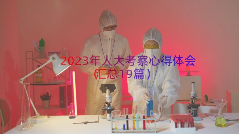 2023年人大考察心得体会（汇总19篇）