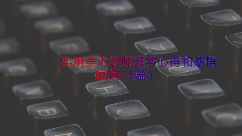 实用美术教师教学心得和感悟（案例15篇）