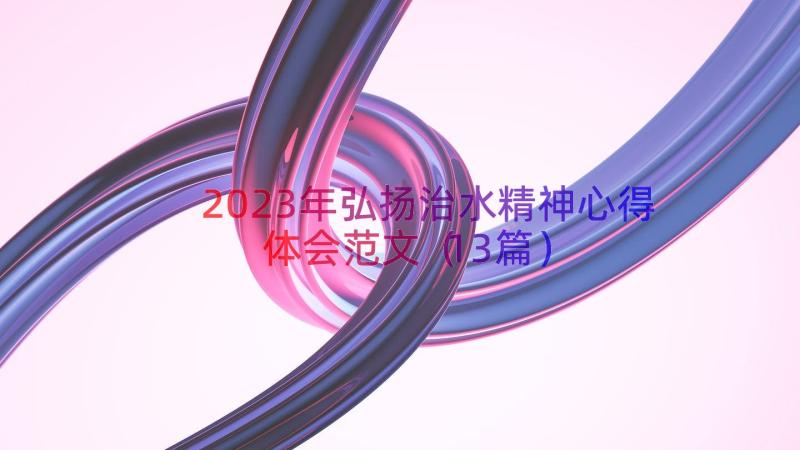 2023年弘扬治水精神心得体会范文（13篇）