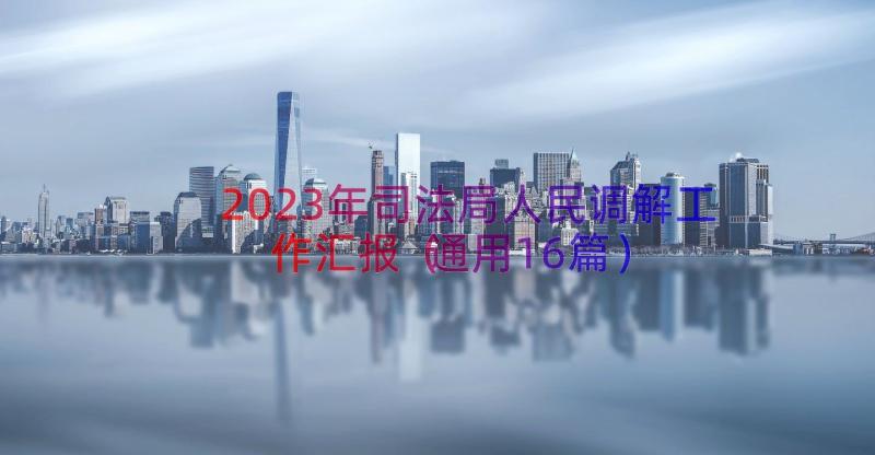 2023年司法局人民调解工作汇报（通用16篇）