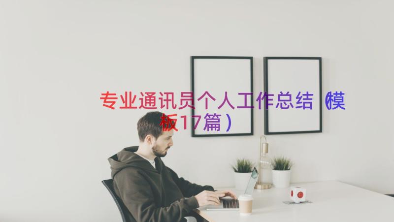 专业通讯员个人工作总结（模板17篇）