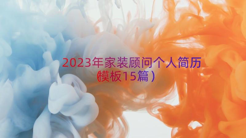 2023年家装顾问个人简历（模板15篇）