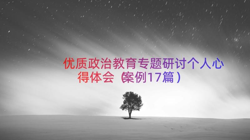 优质政治教育专题研讨个人心得体会（案例17篇）