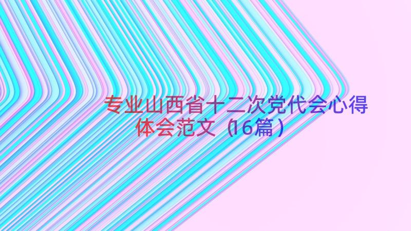 专业山西省十二次党代会心得体会范文（16篇）