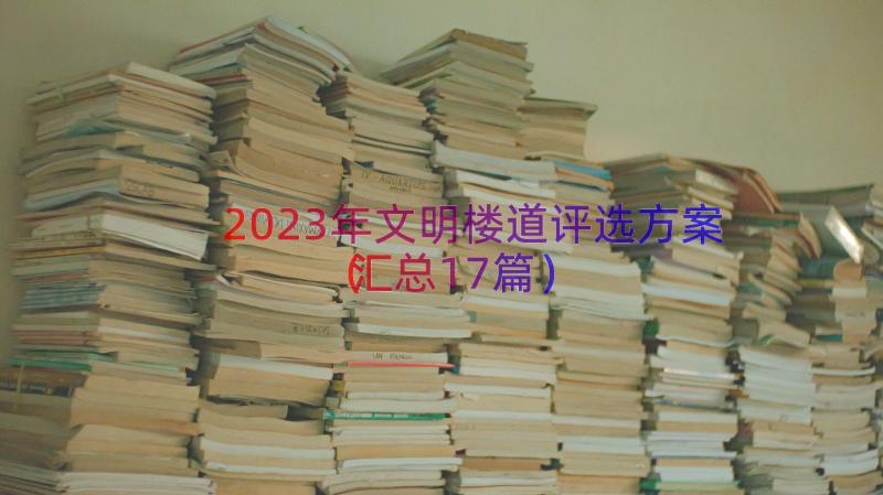 2023年文明楼道评选方案（汇总17篇）