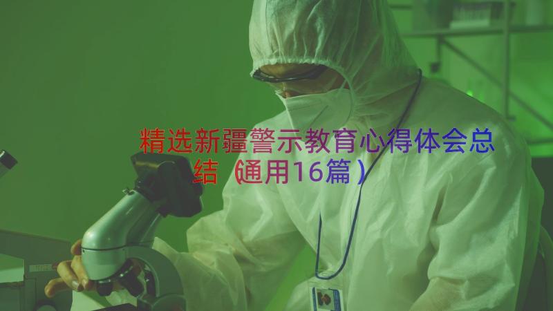 精选新疆警示教育心得体会总结（通用16篇）