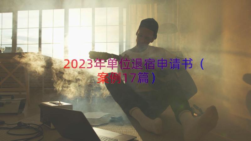 2023年单位退宿申请书（案例17篇）