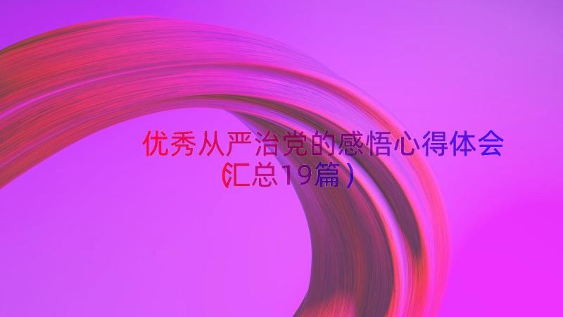 优秀从严治党的感悟心得体会（汇总19篇）