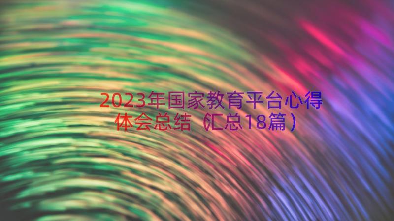 2023年国家教育平台心得体会总结（汇总18篇）