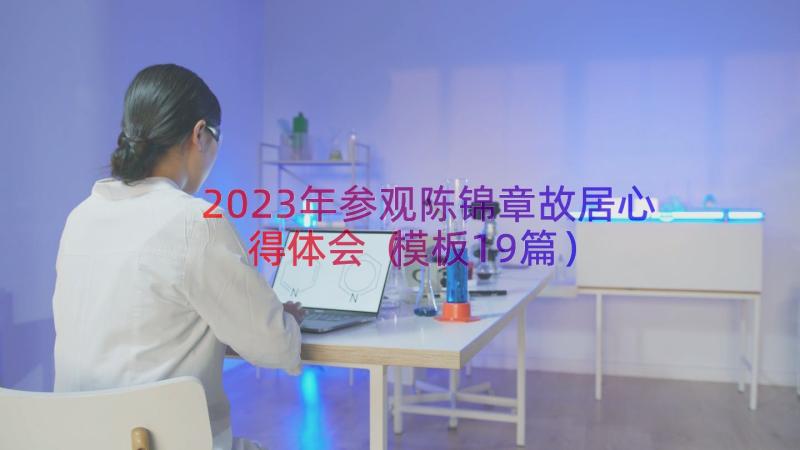 2023年参观陈锦章故居心得体会（模板19篇）