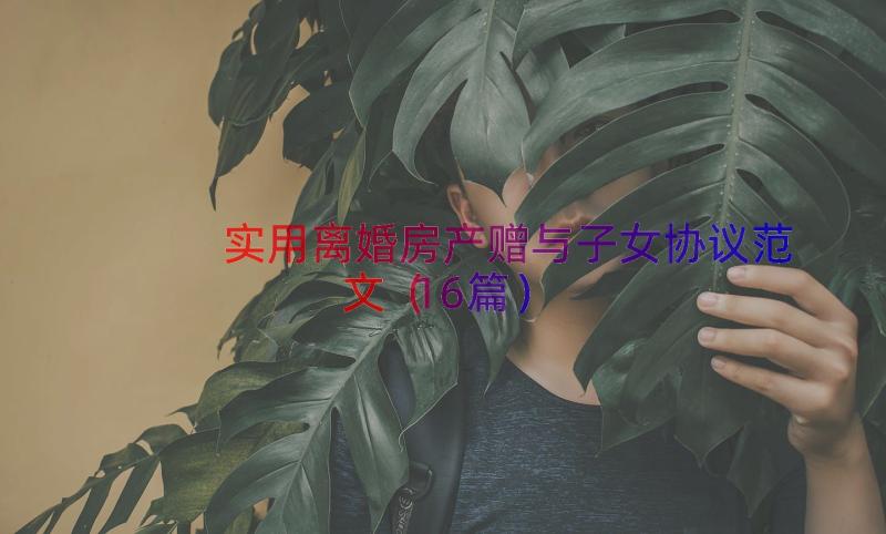 实用离婚房产赠与子女协议范文（16篇）