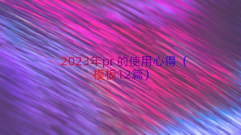 2023年pr的使用心得（模板12篇）