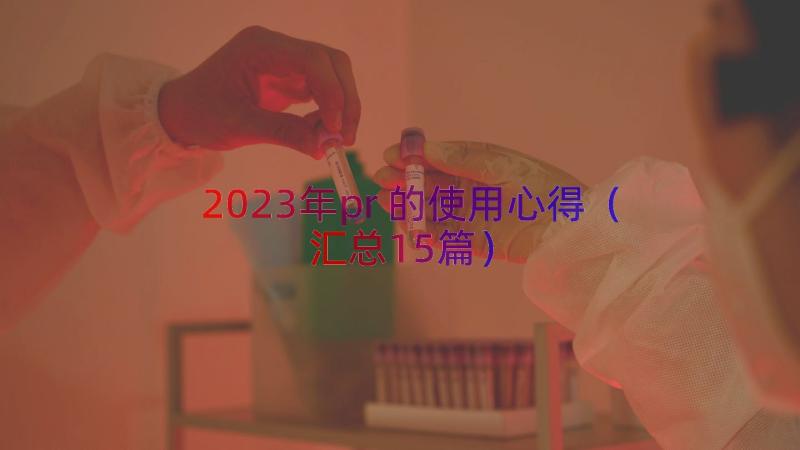 2023年pr的使用心得（汇总15篇）