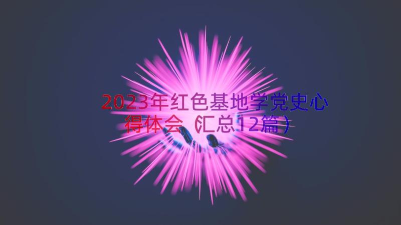 2023年红色基地学党史心得体会（汇总12篇）