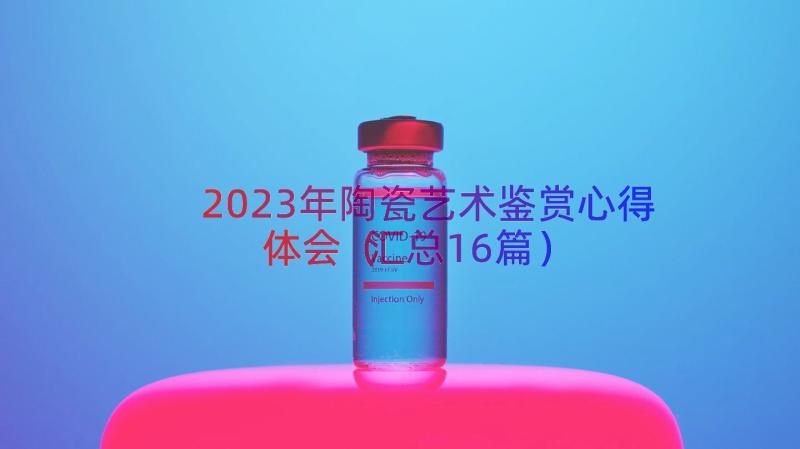 2023年陶瓷艺术鉴赏心得体会（汇总16篇）