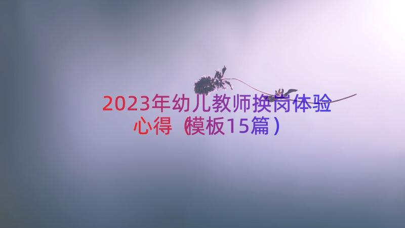 2023年幼儿教师换岗体验心得（模板15篇）