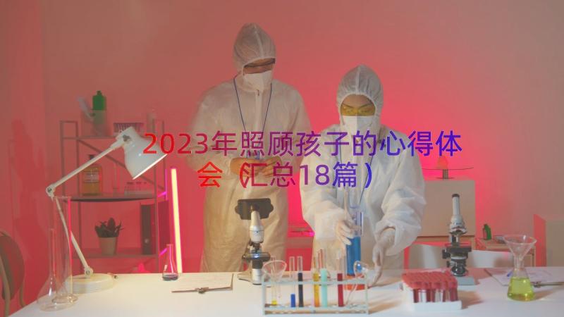 2023年照顾孩子的心得体会（汇总18篇）