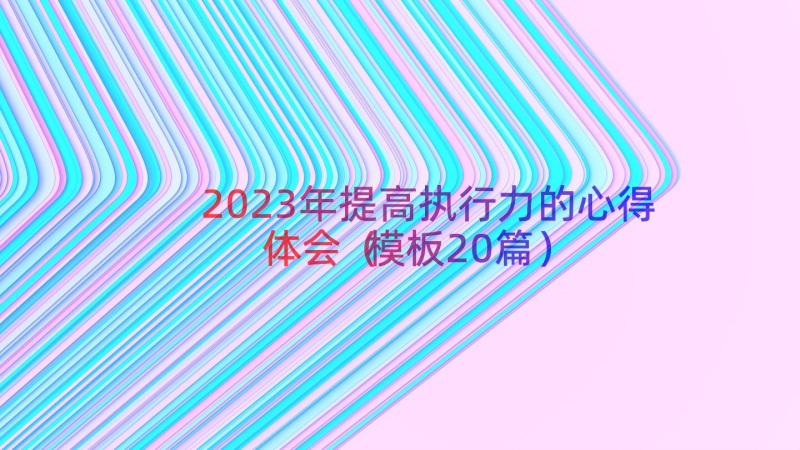 2023年提高执行力的心得体会（模板20篇）