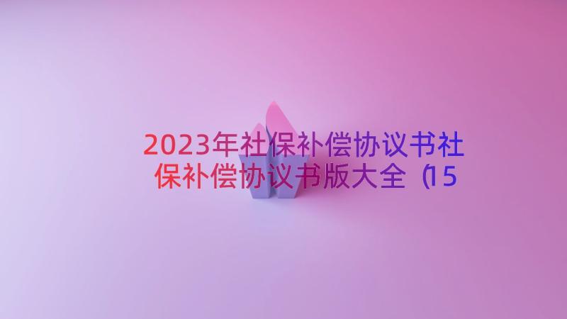 2023年社保补偿协议书社保补偿协议书版大全（15篇）