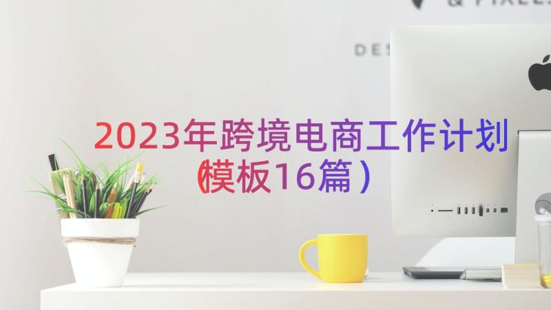 2023年跨境电商工作计划（模板16篇）