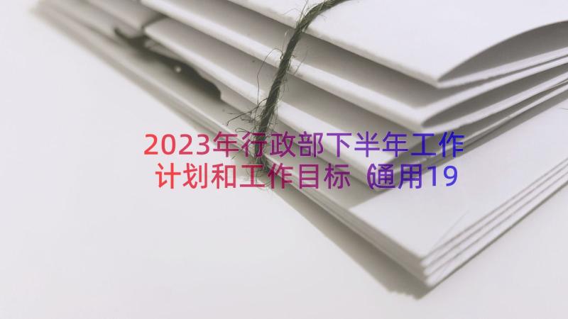 2023年行政部下半年工作计划和工作目标（通用19篇）
