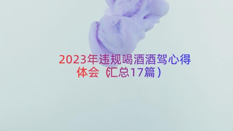 2023年违规喝酒酒驾心得体会（汇总17篇）