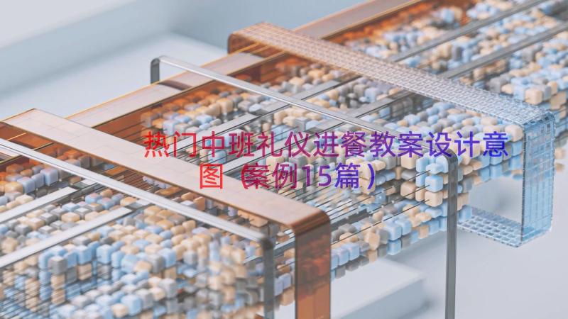 热门中班礼仪进餐教案设计意图（案例15篇）